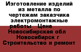 Изготовление изделий из металла,по чертежам заказчика,электромонтажные работы › Цена ­ 100 - Новосибирская обл., Новосибирск г. Строительство и ремонт » Услуги   . Новосибирская обл.,Новосибирск г.